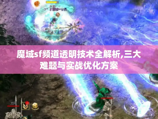 魔域sf频道透明技术全解析,三大难题与实战优化方案 魔域sf频道透明技术全解析,三大难题与实战优化方案