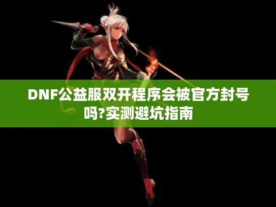 DNF公益服双开程序会被官方封号吗?实测避坑指南