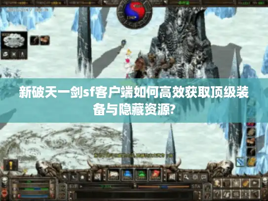 新破天一剑sf客户端如何高效获取顶级装备与隐藏资源? 新破天一剑sf客户端如何高效获取顶级装备与隐藏资源?