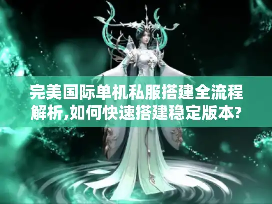 完美国际单机私服搭建全流程解析,如何快速搭建稳定版本?