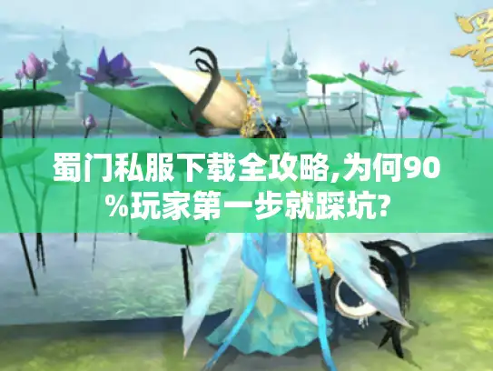 蜀门私服下载全攻略,为何90%玩家第一步就踩坑?