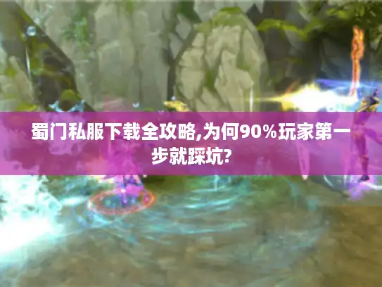 蜀门私服下载全攻略,为何90%玩家第一步就踩坑?