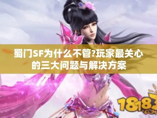蜀门SF为什么不管?玩家最关心的三大问题与解决方案