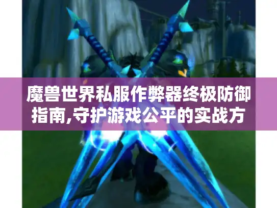 魔兽世界私服作弊器终极防御指南,守护游戏公平的实战方案