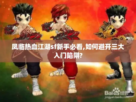 凤临热血江湖sf新手必看,如何避开三大入门陷阱?
