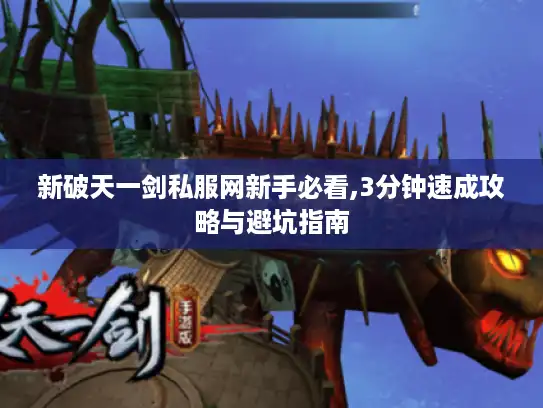 新破天一剑私服网新手必看,3分钟速成攻略与避坑指南 新破天一剑私服网新手必看,3分钟速成攻略与避坑指南