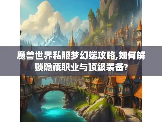 魔兽世界私服梦幻端攻略,如何解锁隐藏职业与顶级装备? 魔兽世界私服梦幻端攻略,如何解锁隐藏职业与顶级装备?