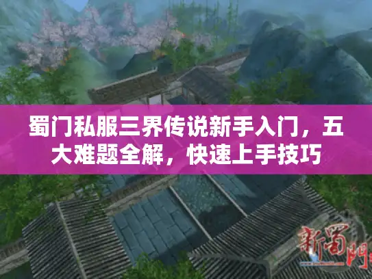 蜀门私服三界传说新手入门，五大难题全解，快速上手技巧