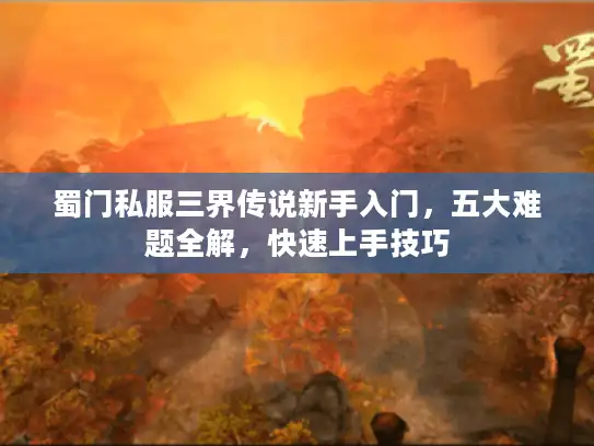 蜀门私服三界传说新手入门，五大难题全解，快速上手技巧
