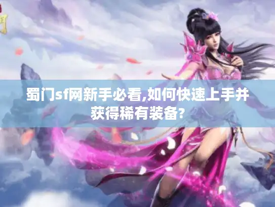 蜀门sf网新手必看,如何快速上手并获得稀有装备?