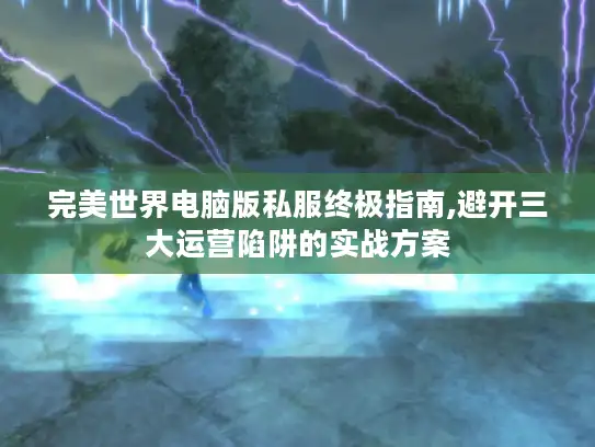 完美世界电脑版私服终极指南,避开三大运营陷阱的实战方案