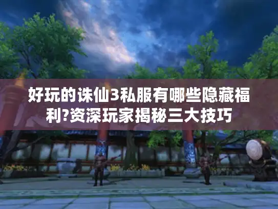好玩的诛仙3私服有哪些隐藏福利?资深玩家揭秘三大技巧 好玩的诛仙3私服有哪些隐藏福利?资深玩家揭秘三大技巧