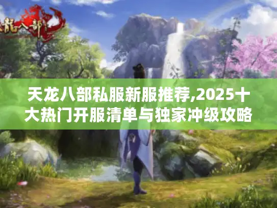 天龙八部私服新服推荐,2025十大热门开服清单与独家冲级攻略