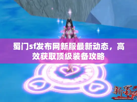蜀门sf发布网新服最新动态，高效获取顶级装备攻略