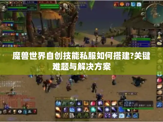 魔兽世界自创技能私服如何搭建?关键难题与解决方案 魔兽世界自创技能私服如何搭建?关键难题与解决方案