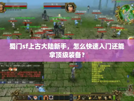 蜀门sf上古大陆新手，怎么快速入门还能拿顶级装备？