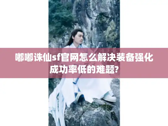 嘟嘟诛仙sf官网怎么解决装备强化成功率低的难题?