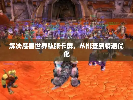 解决魔兽世界私服卡屏，从排查到精通优化