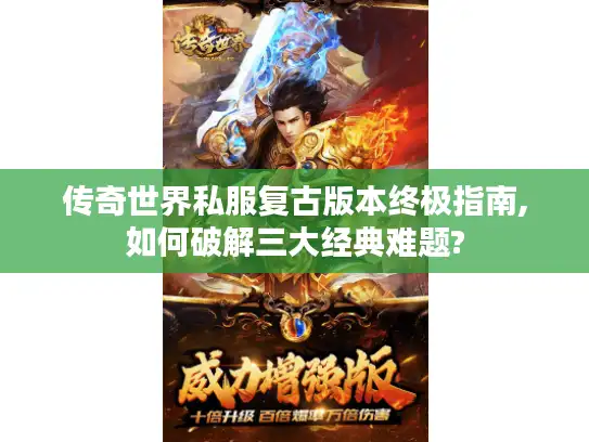 传奇世界私服复古版本终极指南,如何破解三大经典难题?
