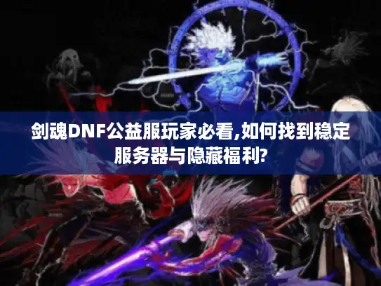 剑魂DNF公益服玩家必看,如何找到稳定服务器与隐藏福利?