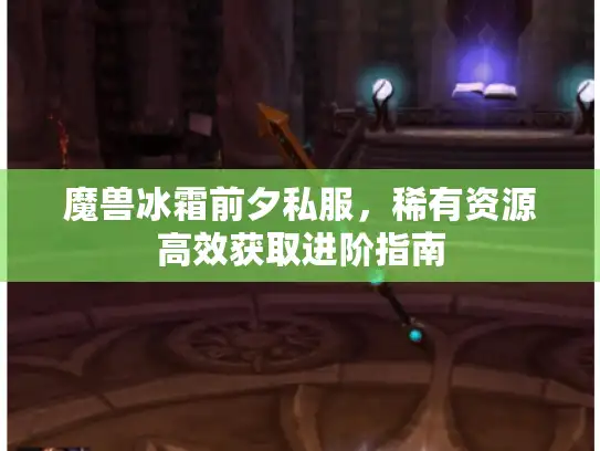 魔兽冰霜前夕私服,稀有资源高效获取进阶指南 魔兽冰霜前夕私服,稀有资源高效获取进阶指南