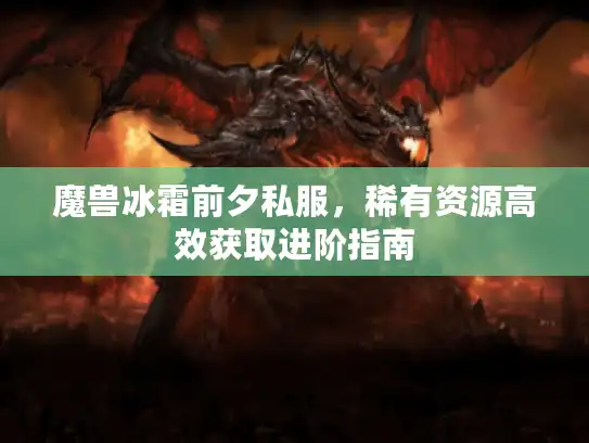 魔兽冰霜前夕私服,稀有资源高效获取进阶指南 魔兽冰霜前夕私服,稀有资源高效获取进阶指南