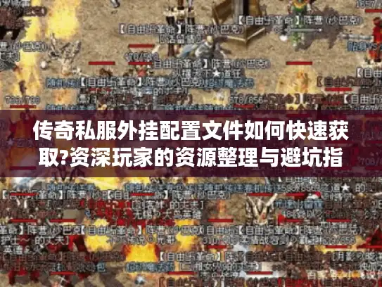 传奇私服外挂配置文件如何快速获取?资深玩家的资源整理与避坑指南