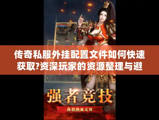 传奇私服外挂配置文件如何快速获取?资深玩家的资源整理与避坑指南