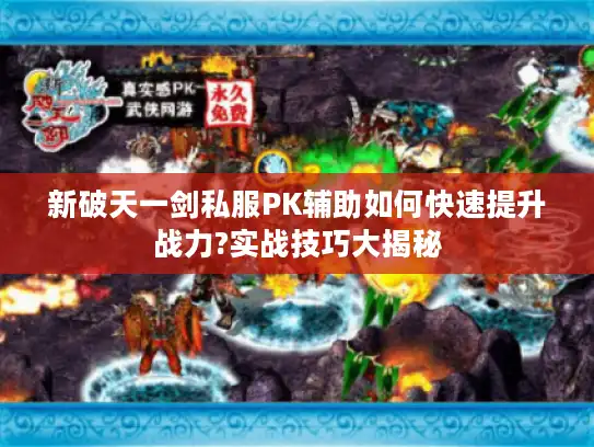 新破天一剑私服PK辅助如何快速提升战力?实战技巧大揭秘 新破天一剑私服PK辅助如何快速提升战力?实战技巧大揭秘