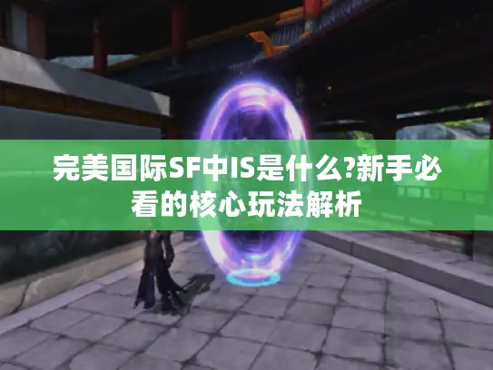完美国际SF中IS是什么?新手必看的核心玩法解析 完美国际SF中IS是什么?新手必看的核心玩法解析