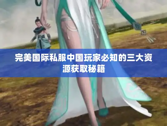完美国际私服中国玩家必知的三大资源获取秘籍