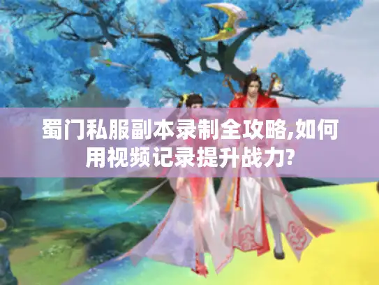 蜀门私服副本录制全攻略,如何用视频记录提升战力? 蜀门私服副本录制全攻略,如何用视频记录提升战力?