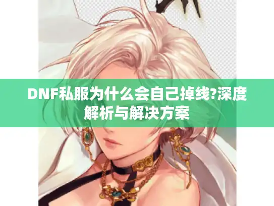 DNF私服为什么会自己掉线?深度解析与解决方案 DNF私服为什么会自己掉线?深度解析与解决方案
