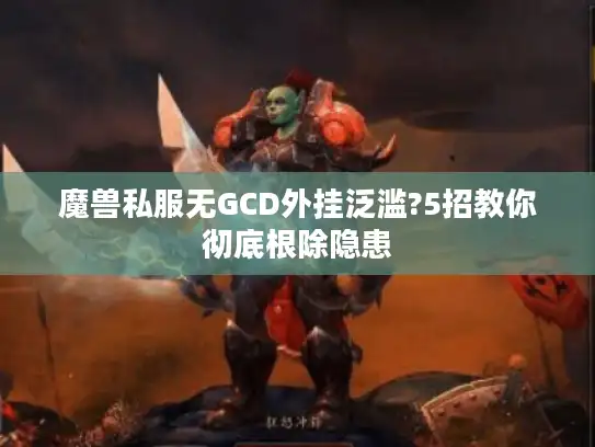 魔兽私服无GCD外挂泛滥?5招教你彻底根除隐患