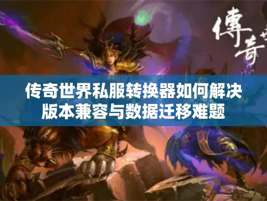 传奇世界私服转换器如何解决版本兼容与数据迁移难题