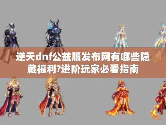 逆天dnf公益服发布网有哪些隐藏福利?进阶玩家必看指南