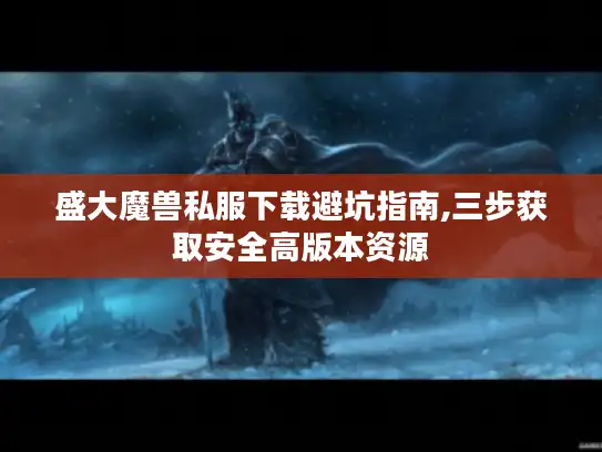盛大魔兽私服下载避坑指南,三步获取安全高版本资源