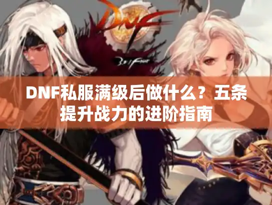 DNF私服满级后做什么？五条提升战力的进阶指南