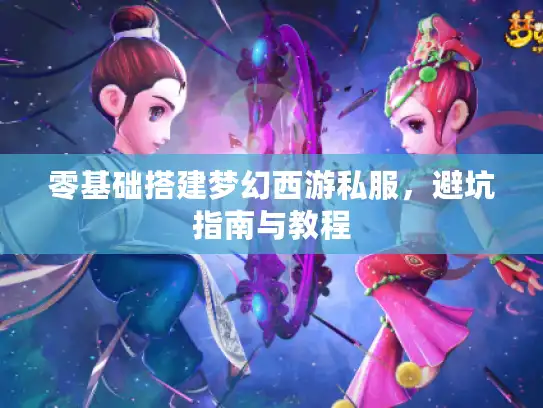 零基础搭建梦幻西游私服,避坑指南与教程 零基础搭建梦幻西游私服,避坑指南与教程