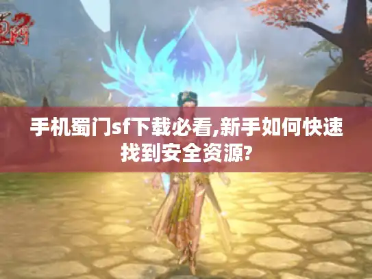 手机蜀门sf下载必看,新手如何快速找到安全资源?