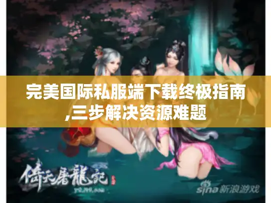 完美国际私服端下载终极指南,三步解决资源难题