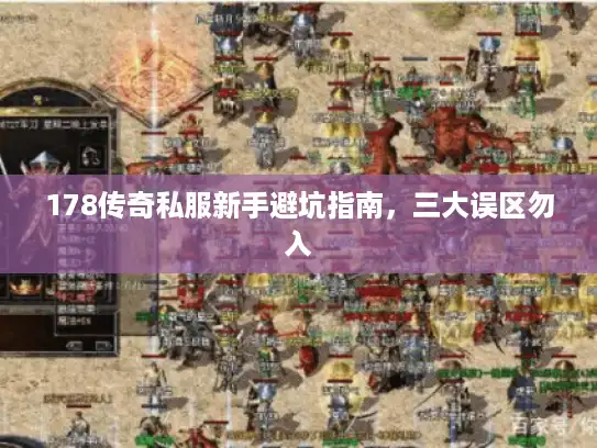178传奇私服新手避坑指南,三大误区勿入 178传奇私服新手避坑指南,三大误区勿入