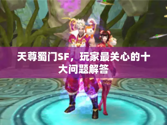天尊蜀门SF，玩家最关心的十大问题解答