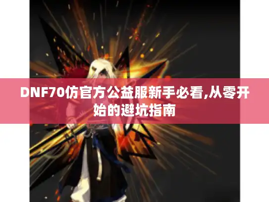 DNF70仿官方公益服新手必看,从零开始的避坑指南
