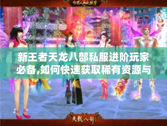 新王者天龙八部私服进阶玩家必备,如何快速获取稀有资源与战力提升?