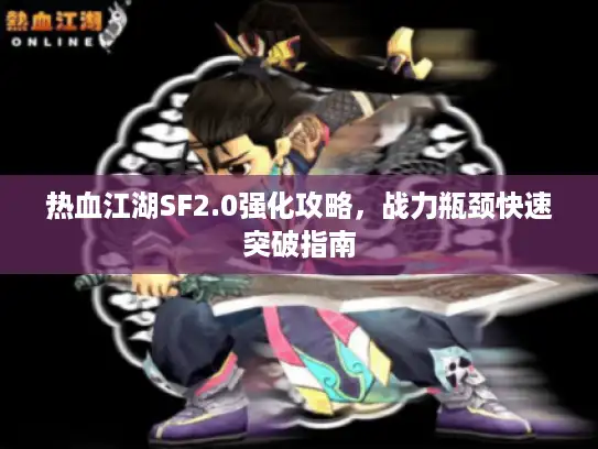热血江湖SF2.0强化攻略，战力瓶颈快速突破指南
