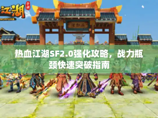热血江湖SF2.0强化攻略，战力瓶颈快速突破指南