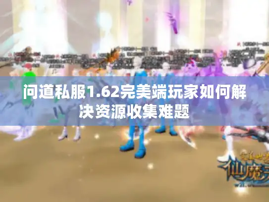 问道私服1.62完美端玩家如何解决资源收集难题