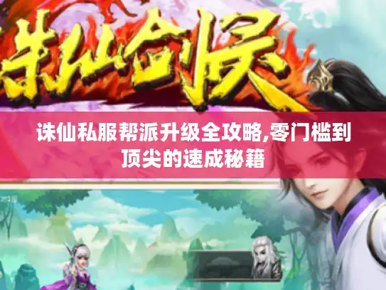 诛仙私服帮派升级全攻略,零门槛到顶尖的速成秘籍