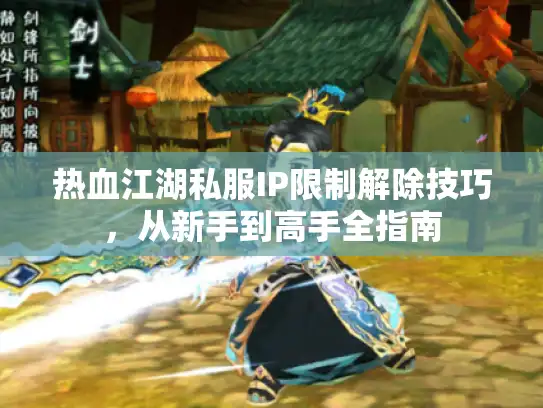 热血江湖私服IP限制解除技巧，从新手到高手全指南